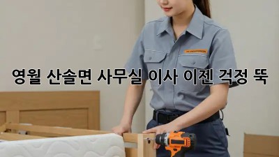 영월 산솔면 사무실 이사, 이젠 걱정 뚝!