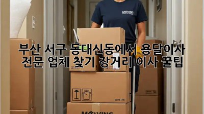 부산 서구 동대신동에서 용달이사 전문 업체 찾기: 장거리 이사 꿀팁!