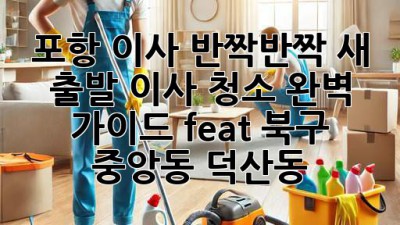 ✨ 포항 이사, 반짝반짝 새 출발! 이사 청소 완벽 가이드 (feat. 북구 중앙동, 덕산동) ✨